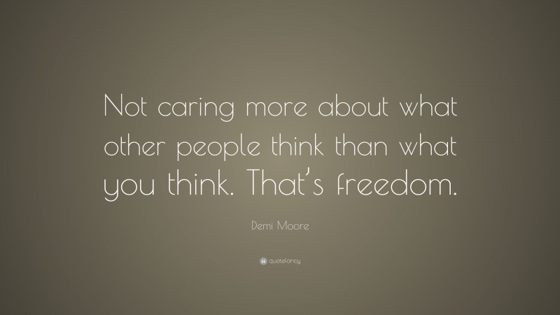 Demi Moore Quote: “Not caring more about what other people think than what you think. That’s freedom.”
