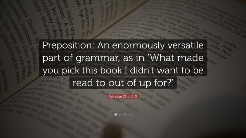 Winston Churchill Quote: “Preposition: An enormously versatile part of grammar, as in ‘What made you pick this book I didn’t want to be read to out of up for?’”
