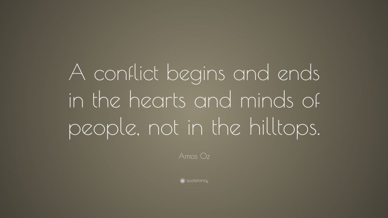 Amos Oz Quote: “A conflict begins and ends in the hearts and minds of people, not in the hilltops.”