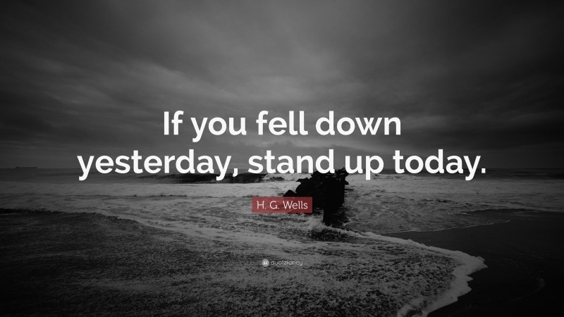 H. G. Wells Quote: “If you fell down yesterday, stand up today.”