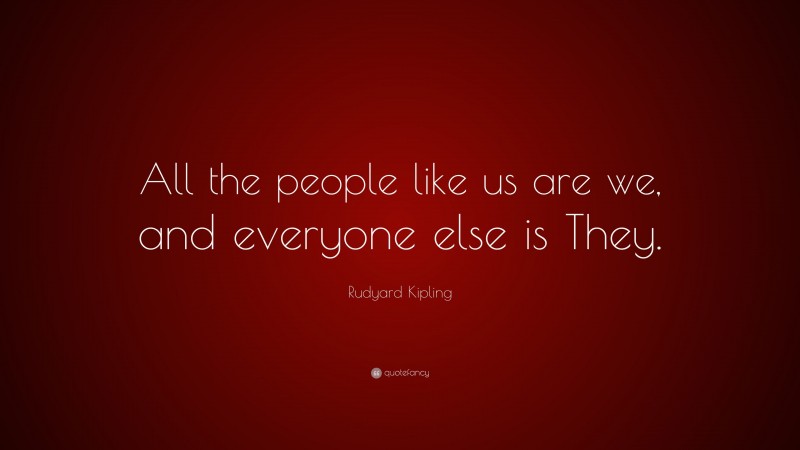 Rudyard Kipling Quote: “All the people like us are we, and everyone else is They.”