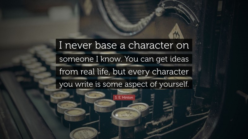 S. E. Hinton Quote: “I never base a character on someone I know. You can get ideas from real life, but every character you write is some aspect of yourself.”