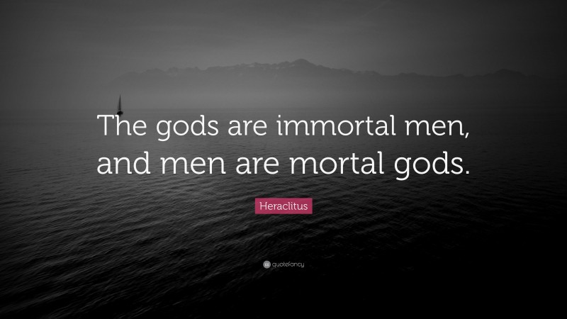 Heraclitus Quote: “The gods are immortal men, and men are mortal gods.”