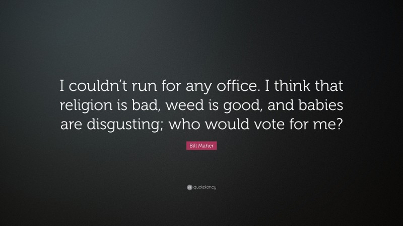 Bill Maher Quote: “I couldn’t run for any office. I think that religion is bad, weed is good, and babies are disgusting; who would vote for me?”