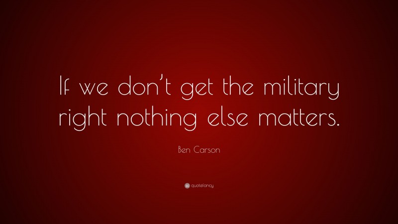 Ben Carson Quote: “If we don’t get the military right nothing else matters.”