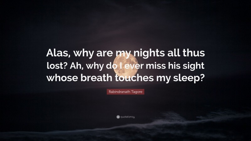 Rabindranath Tagore Quote: “Alas, why are my nights all thus lost? Ah, why do I ever miss his sight whose breath touches my sleep?”