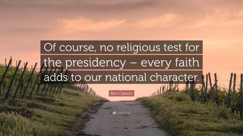 Ben Carson Quote: “Of course, no religious test for the presidency – every faith adds to our national character.”