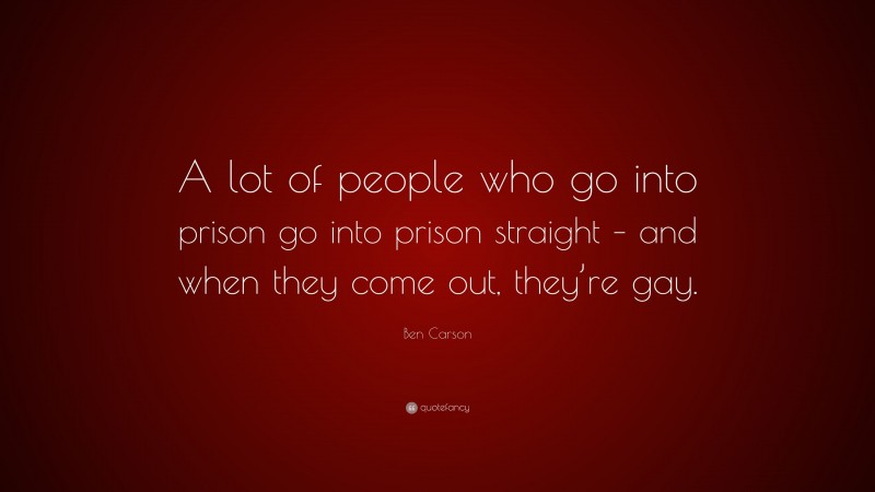 Ben Carson Quote: “A lot of people who go into prison go into prison straight – and when they come out, they’re gay.”