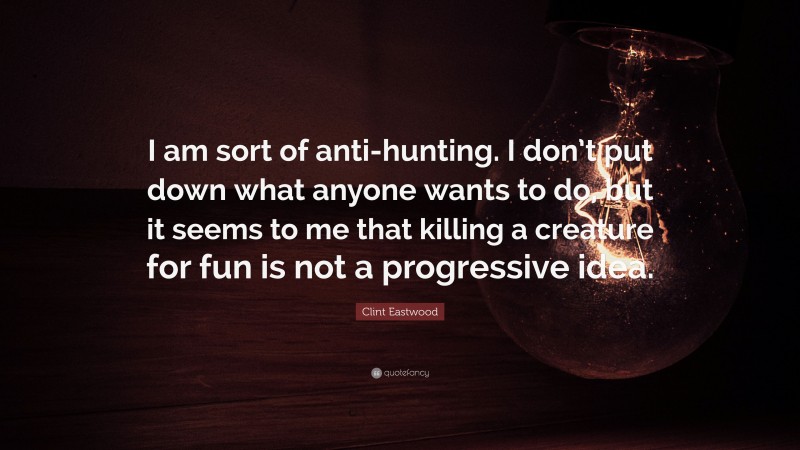 Clint Eastwood Quote: “I am sort of anti-hunting. I don’t put down what anyone wants to do, but it seems to me that killing a creature for fun is not a progressive idea.”