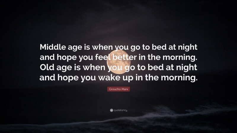 Groucho Marx Quote: “Middle age is when you go to bed at night and hope you feel better in the morning. Old age is when you go to bed at night and hope you wake up in the morning.”