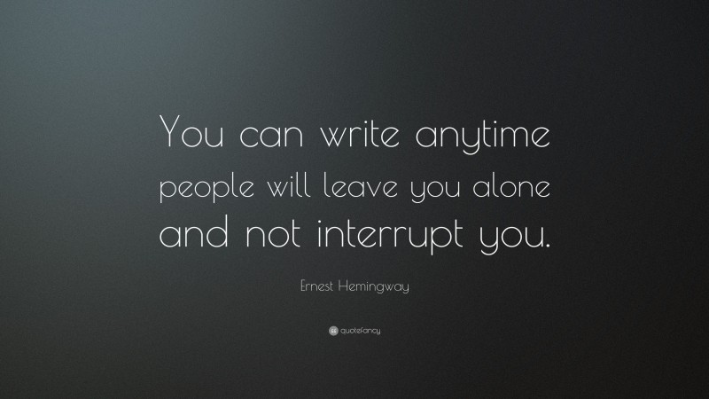 Ernest Hemingway Quote: “You can write anytime people will leave you alone and not interrupt you.”