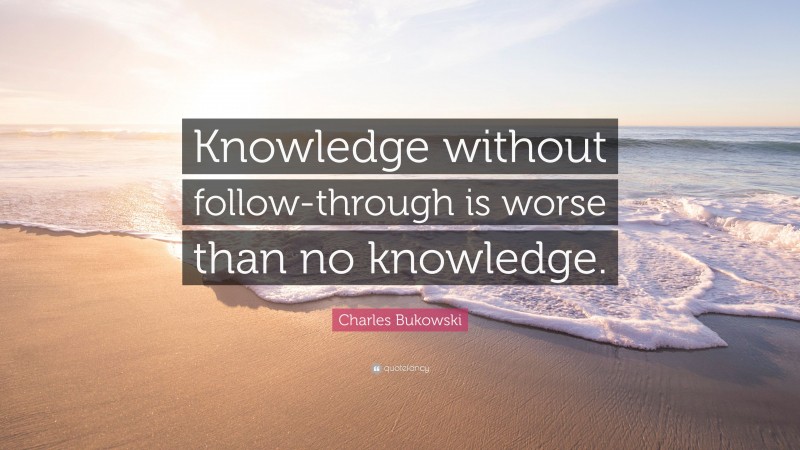 Charles Bukowski Quote: “Knowledge without follow-through is worse than no knowledge.”