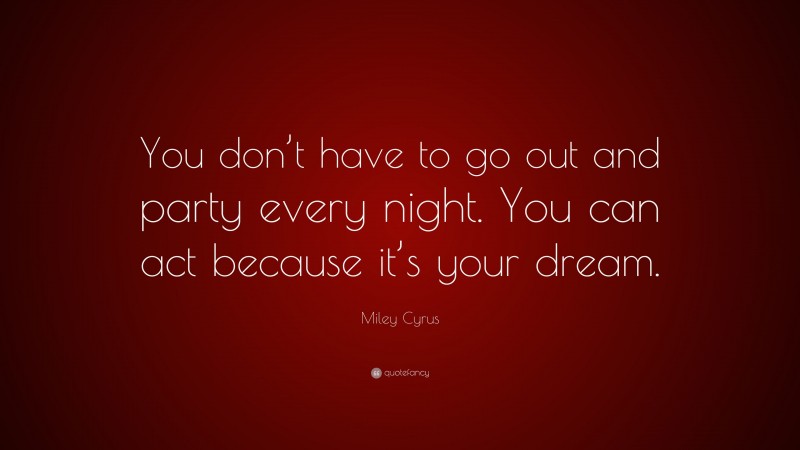 Miley Cyrus Quote: “You don’t have to go out and party every night. You can act because it’s your dream.”