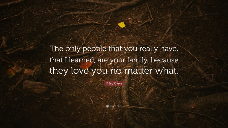 Miley Cyrus Quote: “The only people that you really have, that I learned, are your family, because they love you no matter what.”