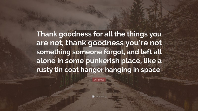 Dr. Seuss Quote: “Thank goodness for all the things you are not, thank goodness you’re not something someone forgot, and left all alone in some punkerish place, like a rusty tin coat hanger hanging in space.”