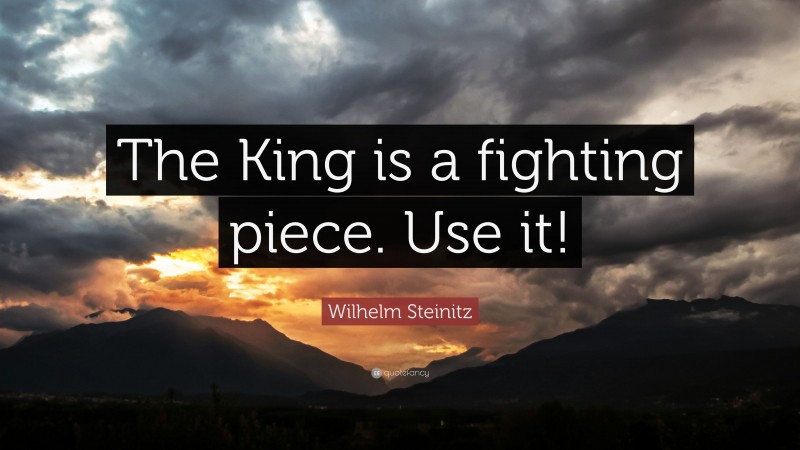 Wilhelm Steinitz Quote: “The King is a fighting piece. Use it!”