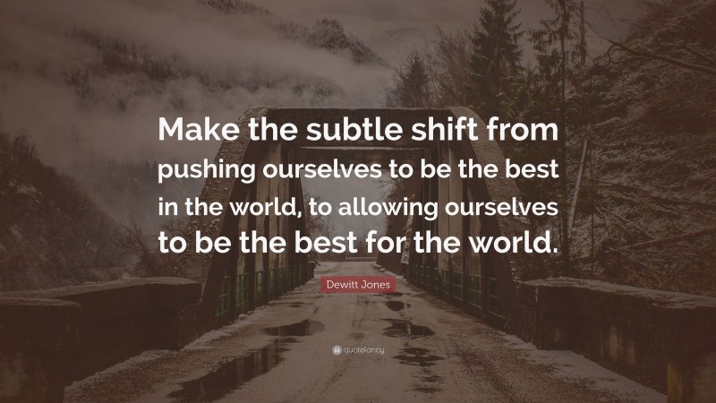 Dewitt Jones Quote: “Make the subtle shift from pushing ourselves to be the best in the world, to allowing ourselves to be the best for the world.”