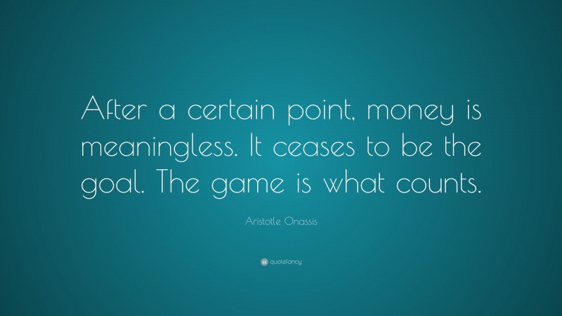 Aristotle Onassis Quote: “After a certain point, money is meaningless. It ceases to be the goal. The game is what counts.”