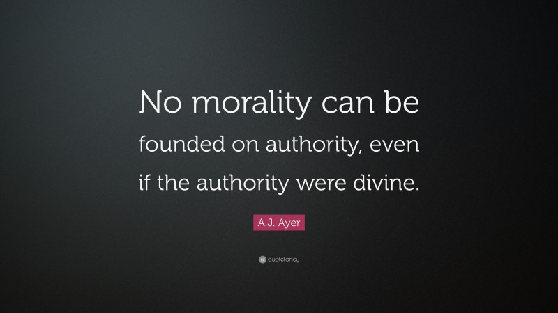 A.J. Ayer Quote: “No morality can be founded on authority, even if the authority were divine.”