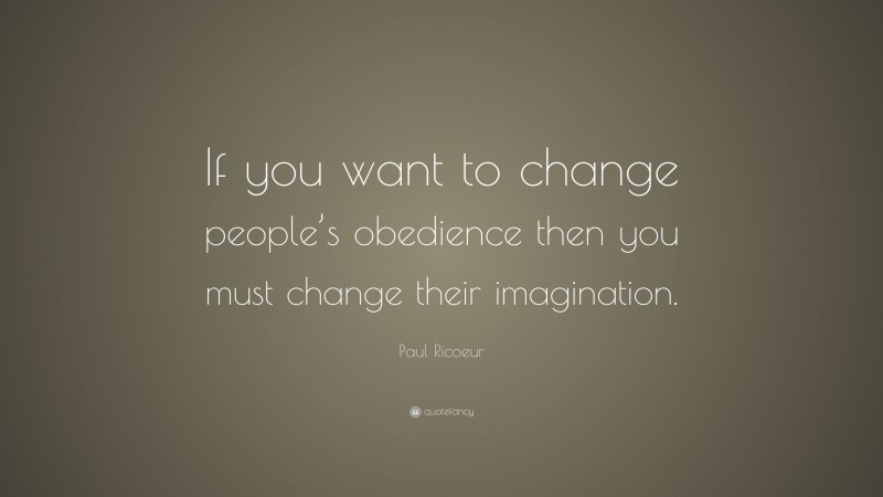 Paul Ricoeur Quote: “If you want to change people’s obedience then you must change their imagination.”