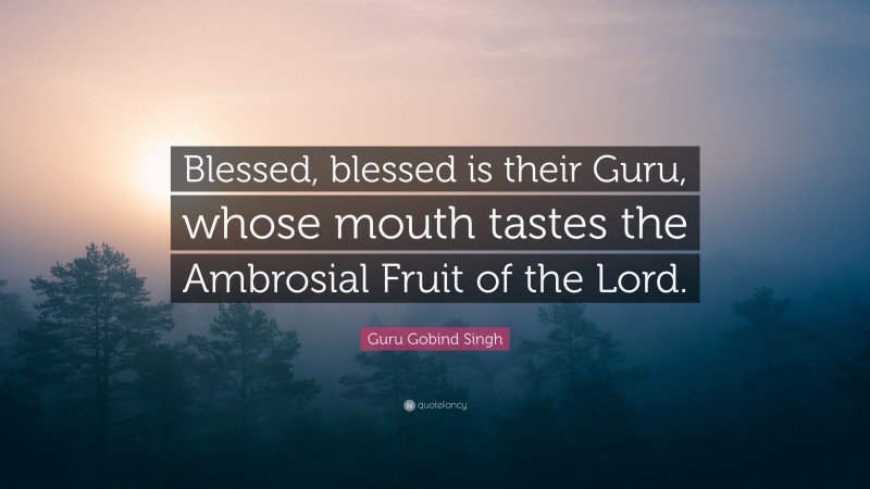 Guru Gobind Singh Quote: “Blessed, blessed is their Guru, whose mouth tastes the Ambrosial Fruit of the Lord.”