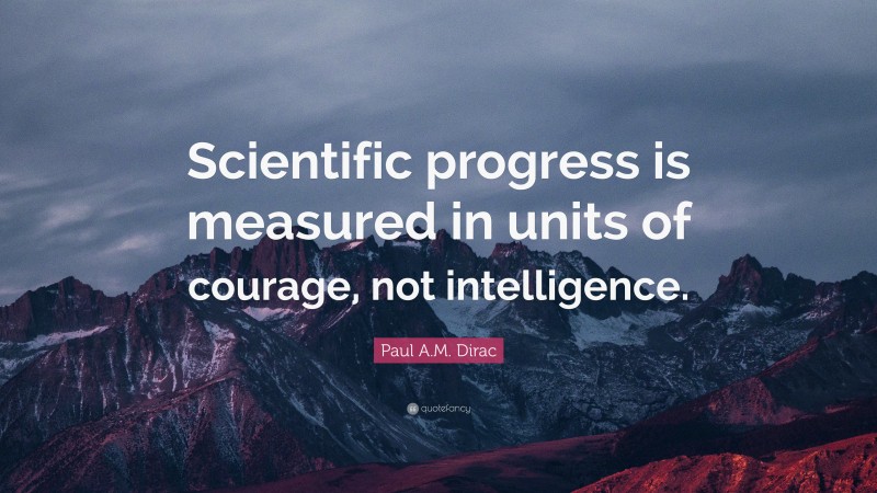 Paul A.M. Dirac Quote: “Scientific progress is measured in units of courage, not intelligence.”