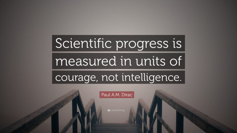 Paul A.M. Dirac Quote: “Scientific progress is measured in units of courage, not intelligence.”