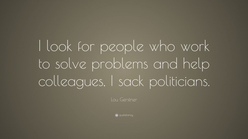 Lou Gerstner Quote: “I look for people who work to solve problems and help colleagues, I sack politicians.”
