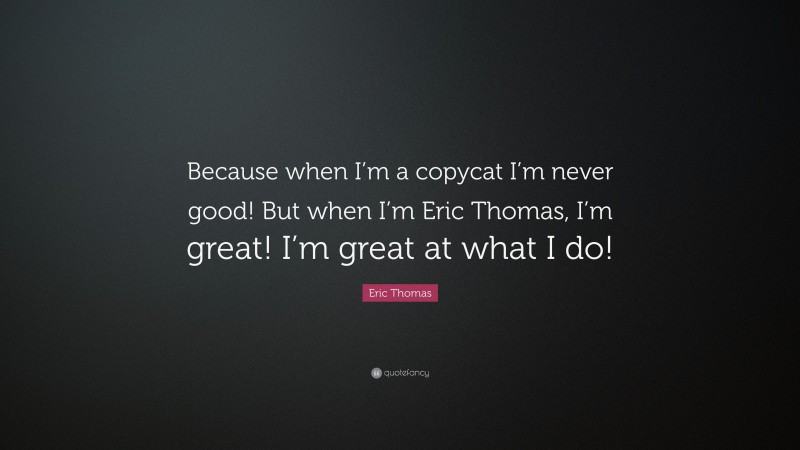 Eric Thomas Quote: “Because when I’m a copycat I’m never good! But when I’m Eric Thomas, I’m great! I’m great at what I do!”