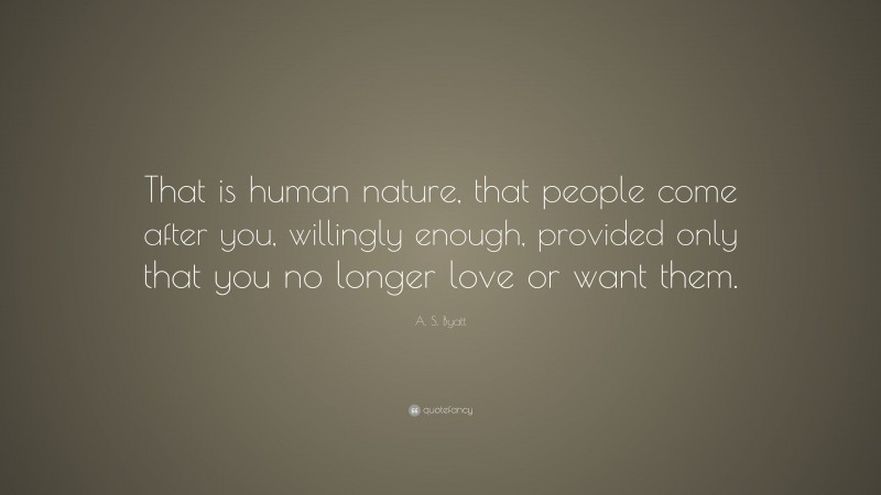 A. S. Byatt Quote: “That is human nature, that people come after you, willingly enough, provided only that you no longer love or want them.”