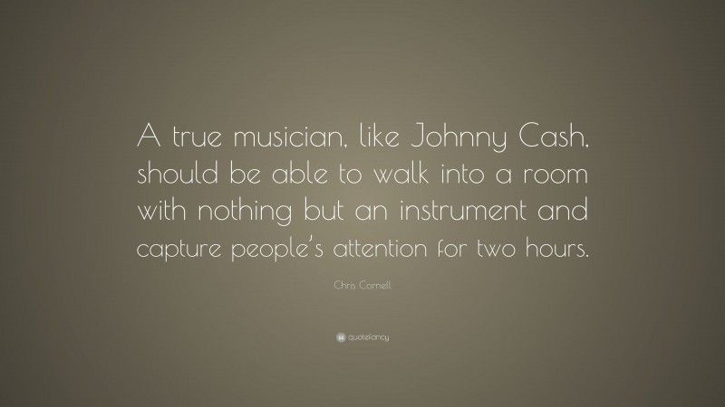 Chris Cornell Quote: “A true musician, like Johnny Cash, should be able to walk into a room with nothing but an instrument and capture people’s attention for two hours.”