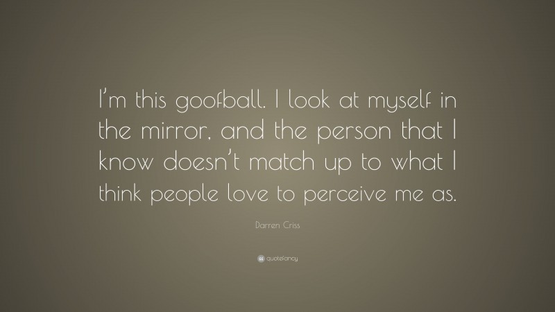Darren Criss Quote: “I’m this goofball. I look at myself in the mirror, and the person that I know doesn’t match up to what I think people love to perceive me as.”