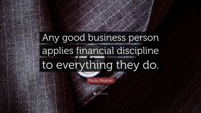 Paula Wagner Quote: “Any good business person applies financial discipline to everything they do.”