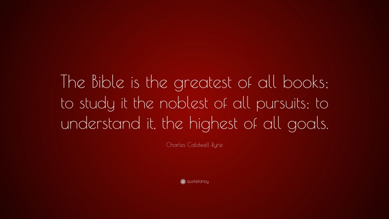 Charles Caldwell Ryrie Quote: “The Bible is the greatest of all books; to study it the noblest of all pursuits; to understand it, the highest of all goals.”
