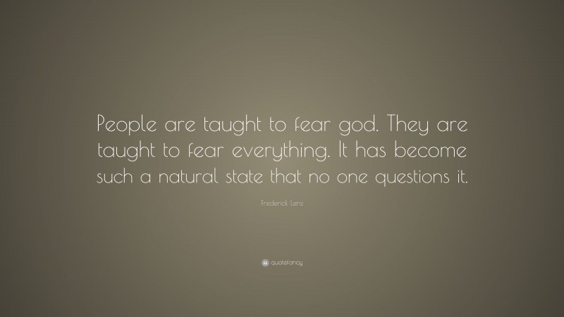 Frederick Lenz Quote: “People are taught to fear god. They are taught to fear everything. It has become such a natural state that no one questions it.”