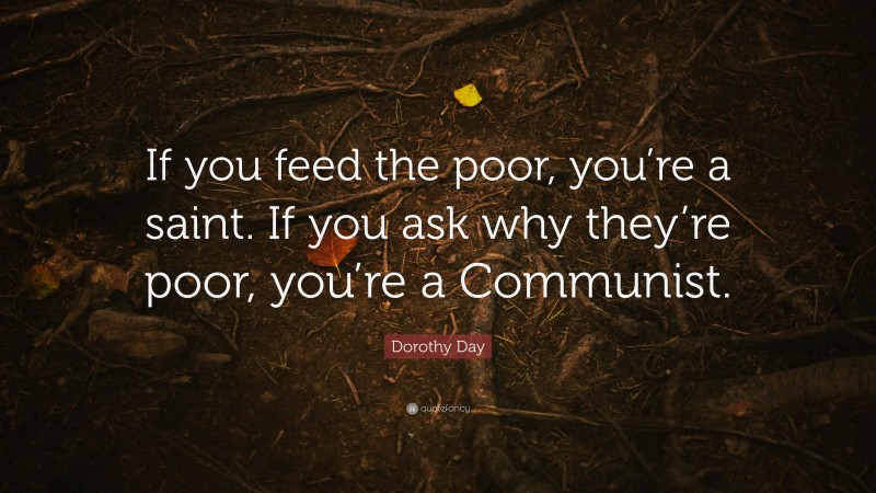 Dorothy Day Quote: “If you feed the poor, you’re a saint. If you ask why they’re poor, you’re a Communist.”