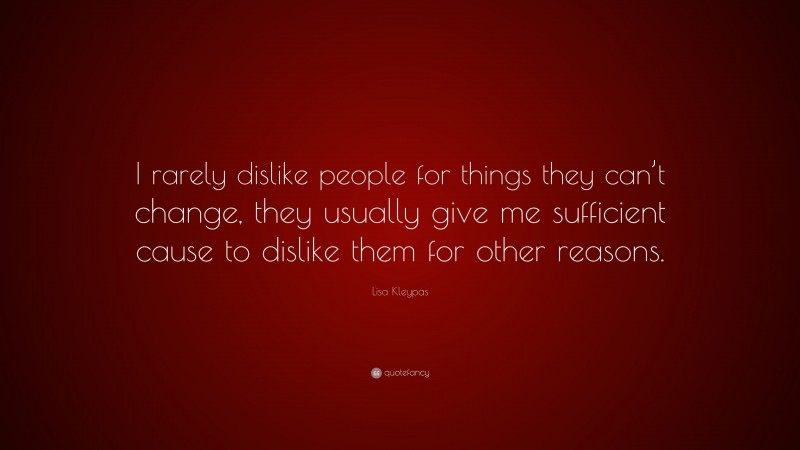 Lisa Kleypas Quote: “I rarely dislike people for things they can’t change, they usually give me sufficient cause to dislike them for other reasons.”
