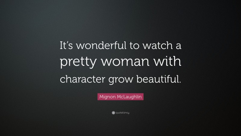 Mignon McLaughlin Quote: “It’s wonderful to watch a pretty woman with character grow beautiful.”