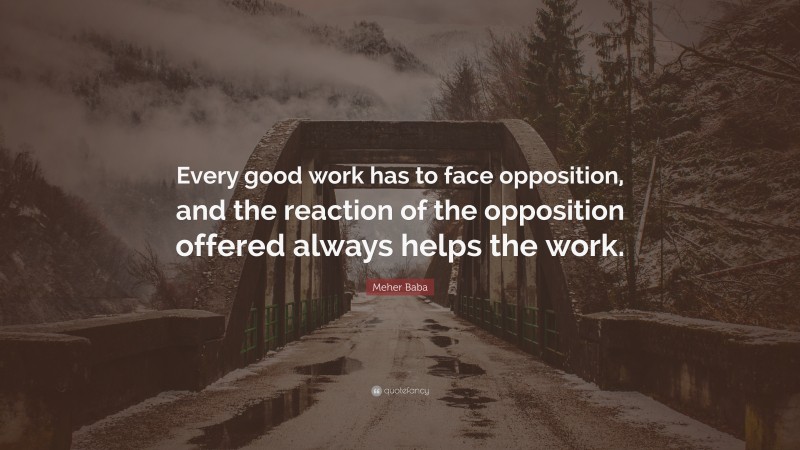 Meher Baba Quote: “Every good work has to face opposition, and the reaction of the opposition offered always helps the work.”