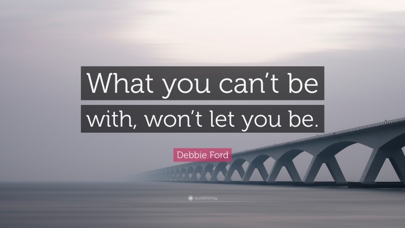 Debbie Ford Quote: “What you can’t be with, won’t let you be.”