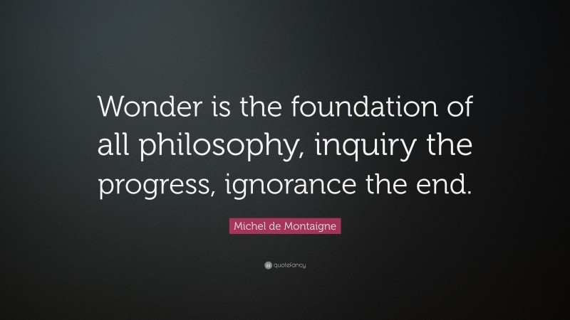 Michel de Montaigne Quote: “Wonder is the foundation of all philosophy, inquiry the progress, ignorance the end.”