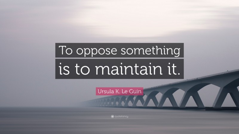 Ursula K. Le Guin Quote: “To oppose something is to maintain it.”