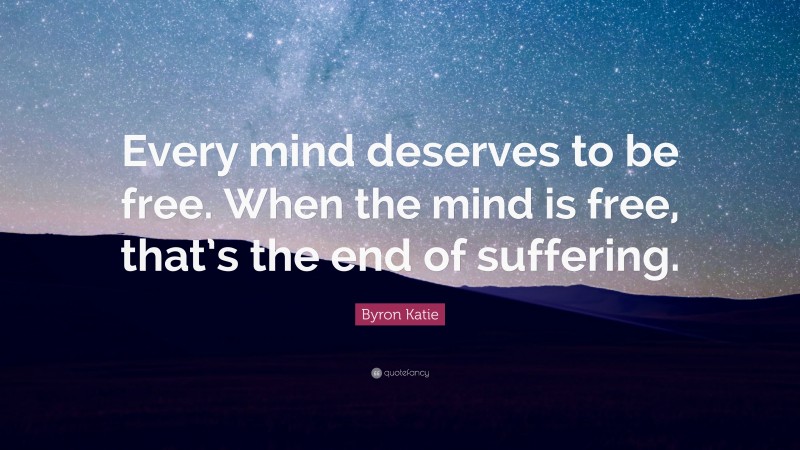 Byron Katie Quote: “Every mind deserves to be free. When the mind is free, that’s the end of suffering.”