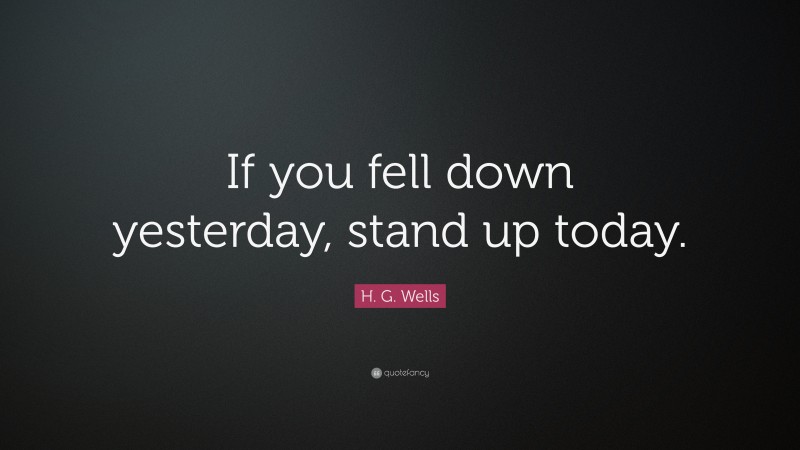 H. G. Wells Quote: “If you fell down yesterday, stand up today.”