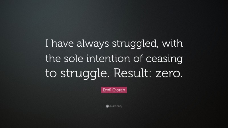 Emil Cioran Quote: “I have always struggled, with the sole intention of ceasing to struggle. Result: zero.”