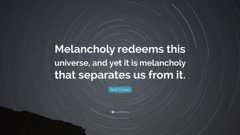 Emil Cioran Quote: “Melancholy redeems this universe, and yet it is melancholy that separates us from it.”