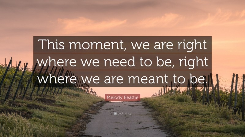 Melody Beattie Quote: “This moment, we are right where we need to be, right where we are meant to be.”