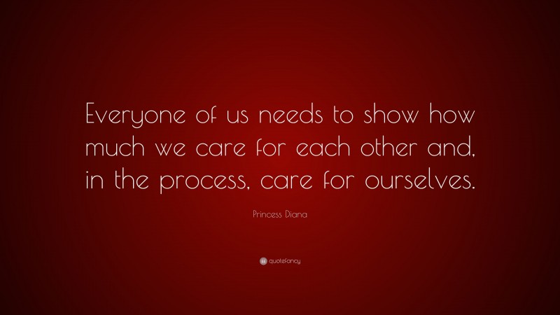 Princess Diana Quote: “Everyone of us needs to show how much we care for each other and, in the process, care for ourselves.”