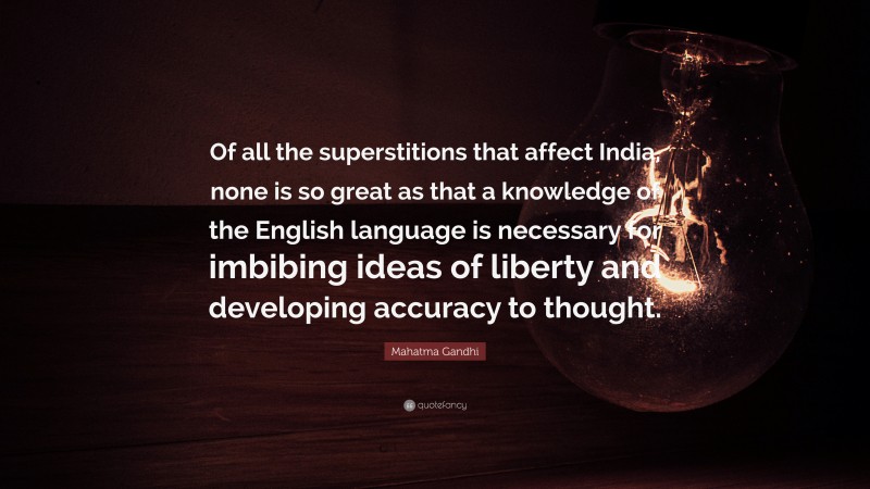 Mahatma Gandhi Quote: “Of all the superstitions that affect India, none is so great as that a knowledge of the English language is necessary for imbibing ideas of liberty and developing accuracy to thought.”