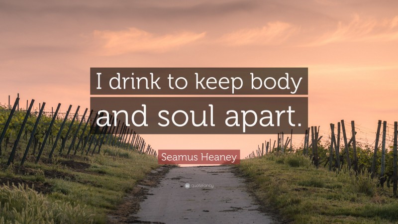 Seamus Heaney Quote: “I drink to keep body and soul apart.”